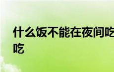 什么饭不能在夜间吃午饭 什么饭不能在夜里吃 