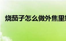 烧茄子怎么做外焦里嫩视频 烧茄子怎么做 