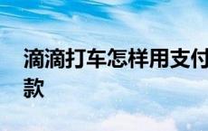 滴滴打车怎样用支付宝付款 怎样用支付宝付款 