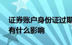 证券账户身份证过期有什么影响 身份证过期有什么影响 