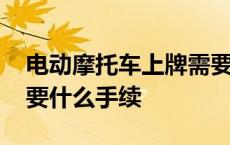 电动摩托车上牌需要什么手续 摩托车上牌需要什么手续 