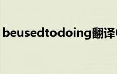 beusedtodoing翻译中文 beusedtodoing 