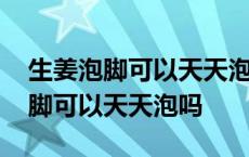 生姜泡脚可以天天泡吗可以去湿气吗 生姜泡脚可以天天泡吗 