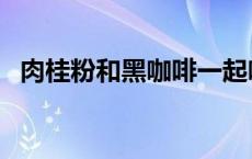 肉桂粉和黑咖啡一起喝有什么功效 肉桂粉 