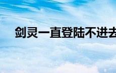 剑灵一直登陆不进去 剑灵为什么进不去 