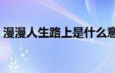 漫漫人生路上是什么意思 漫漫人生路下一句 