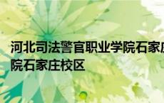 河北司法警官职业学院石家庄校区地址 河北司法警官职业学院石家庄校区 