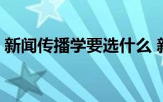 新闻传播学要选什么 新闻传播学适合什么人 