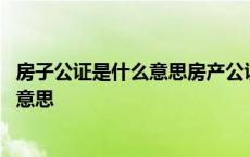 房子公证是什么意思房产公证的作用是什么 房子公证是什么意思 