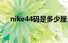 nike44码是多少厘米 44码是多少厘米 