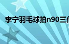 李宁羽毛球拍n90三代鉴别 李宁羽毛球拍n90 