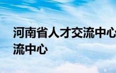 河南省人才交流中心上班时间 河南省人才交流中心 