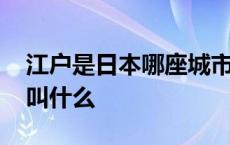 江户是日本哪座城市的旧称 日本的江户现在叫什么 