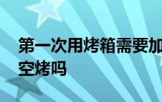 第一次用烤箱需要加水吗 第一次用烤箱需要空烤吗 