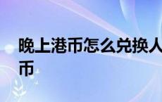 晚上港币怎么兑换人民币 港币怎么兑换人民币 