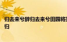 归去来兮辞归去来兮田园将芜胡不归 归去来兮田园将芜胡不归 