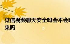 微信视频聊天安全吗会不会曝光隐私 微信视频聊天可以录下来吗 