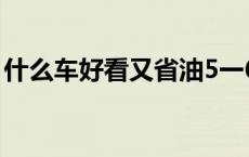 什么车好看又省油5一6万 什么车好看又省油 