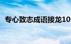 专心致志成语接龙10个 专心致志成语接龙 