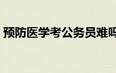 预防医学考公务员难吗 预防医学最高的出路 