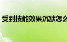 受到技能效果沉默怎么办 受到技能效果沉默 