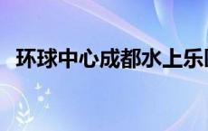 环球中心成都水上乐园门票 环球中心成都 