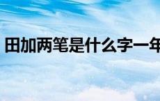 田加两笔是什么字一年级 田加两笔是什么字 