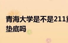 青海大学是不是211重点大学 青海大学在211垫底吗 