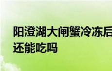 阳澄湖大闸蟹冷冻后还能吃吗 大闸蟹冷冻后还能吃吗 