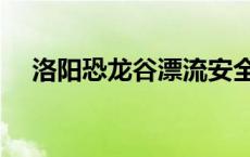 洛阳恐龙谷漂流安全么 洛阳恐龙谷漂流 