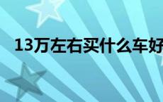 13万左右买什么车好点 13万左右买什么车好 