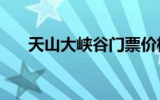 天山大峡谷门票价格 天山大峡谷门票 