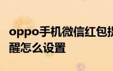 oppo手机微信红包提醒怎么设置 微信红包提醒怎么设置 