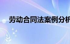 劳动合同法案例分析题 劳动合同法案例 