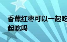 香蕉红枣可以一起吃吗孕妇 香蕉红枣可以一起吃吗 