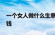 一个女人做什么生意能赚到钱 女人靠什么赚钱 