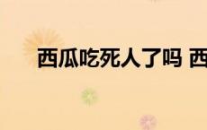 西瓜吃死人了吗 西瓜吃死人是真的吗 