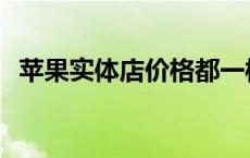 苹果实体店价格都一样吗 苹果实体店价格 