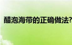 醋泡海带的正确做法? 醋泡海带的正确做法 