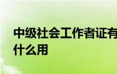 中级社会工作者证有什么用 社会工作者证有什么用 