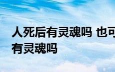 人死后有灵魂吗 也可能真是这么想的 人死后有灵魂吗 