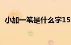 小加一笔是什么字15个 小加一笔是什么字 