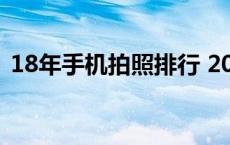 18年手机拍照排行 2018手机拍照效果排行 