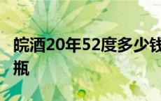 皖酒20年52度多少钱一瓶 皖酒20年多少钱一瓶 