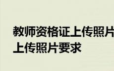 教师资格证上传照片要求是什么 教师资格证上传照片要求 