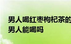 男人喝红枣枸杞茶的功效与作用 枸杞红枣茶男人能喝吗 