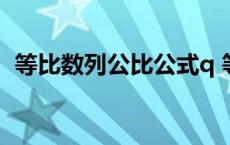 等比数列公比公式q 等比数列公比q怎么求 