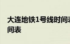 大连地铁1号线时间表最新 大连地铁1号线时间表 