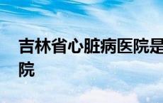 吉林省心脏病医院是公立的吗 吉林心脏病医院 