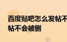 百度贴吧怎么发帖不被删除 百度贴吧怎么发帖不会被删 